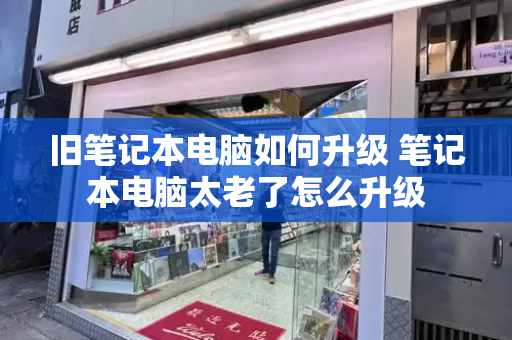 旧笔记本电脑如何升级 笔记本电脑太老了怎么升级-第1张图片-星选测评
