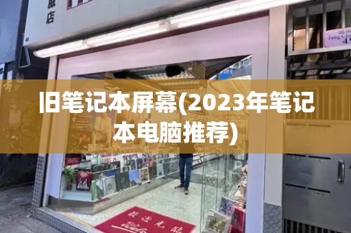 旧笔记本屏幕(2023年笔记本电脑推荐)