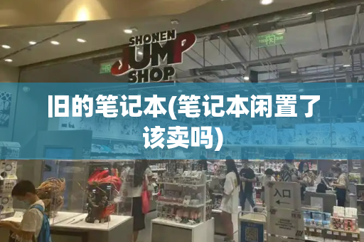 旧的笔记本(笔记本闲置了该卖吗)
