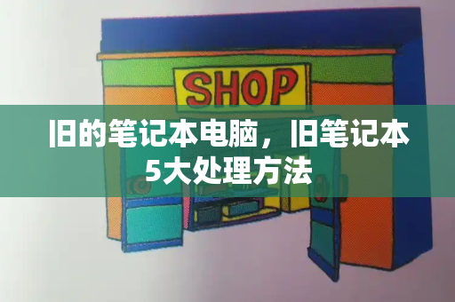 旧的笔记本电脑，旧笔记本5大处理方法-第1张图片-星选测评