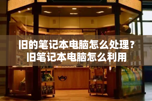 旧的笔记本电脑怎么处理？旧笔记本电脑怎么利用-第1张图片-星选测评