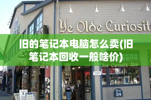 旧的笔记本电脑怎么卖(旧笔记本回收一般啥价)