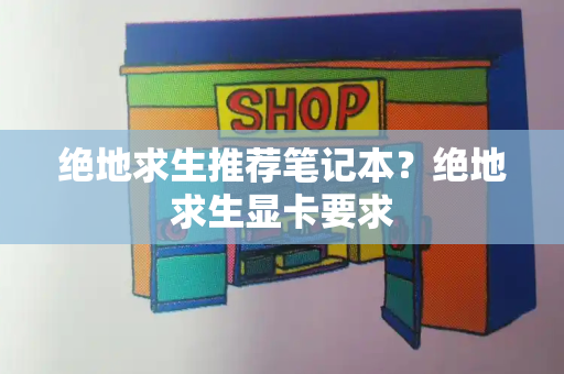 绝地求生推荐笔记本？绝地求生显卡要求-第1张图片-星选测评