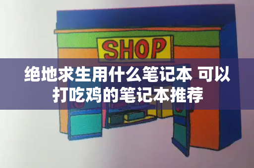 绝地求生用什么笔记本 可以打吃鸡的笔记本推荐-第1张图片-星选测评