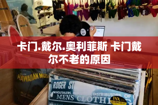 卡门.戴尔.奥利菲斯 卡门戴尔不老的原因