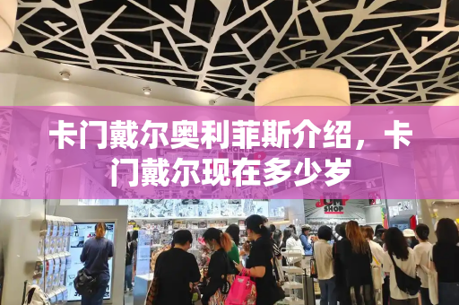 卡门戴尔奥利菲斯介绍，卡门戴尔现在多少岁