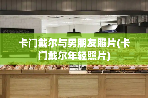 卡门戴尔与男朋友照片(卡门戴尔年轻照片)