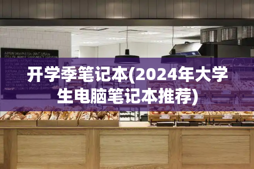 开学季笔记本(2024年大学生电脑笔记本推荐)-第1张图片-星选测评