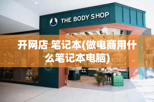 开网店 笔记本(做电商用什么笔记本电脑)