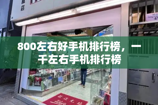 800左右好手机排行榜，一千左右手机排行榜