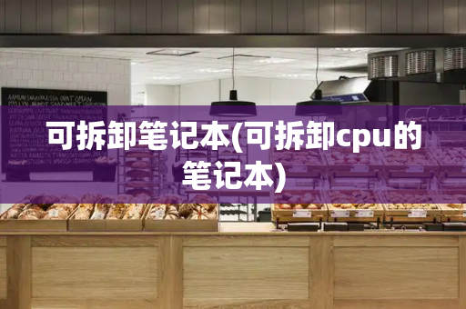 可拆卸笔记本(可拆卸cpu的笔记本)