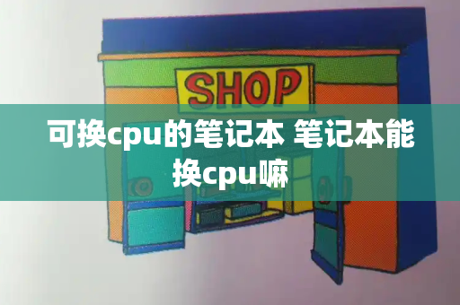 可换cpu的笔记本 笔记本能换cpu嘛