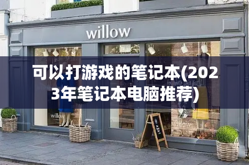 可以打游戏的笔记本(2023年笔记本电脑推荐)-第1张图片-星选测评