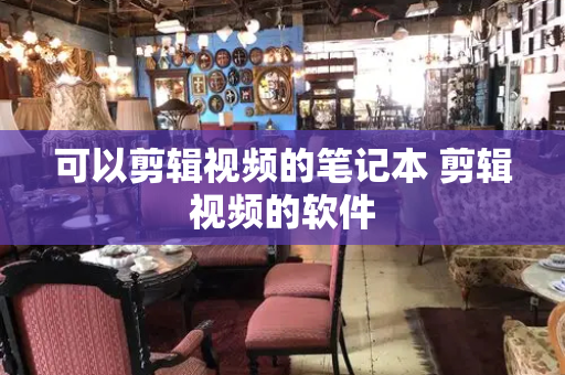 可以剪辑视频的笔记本 剪辑视频的软件