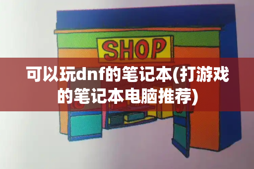 可以玩dnf的笔记本(打游戏的笔记本电脑推荐)