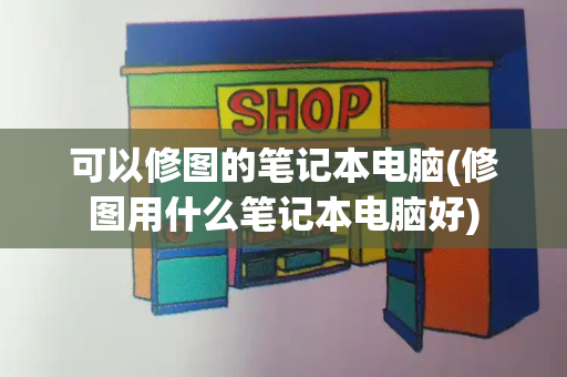 可以修图的笔记本电脑(修图用什么笔记本电脑好)-第1张图片-星选测评