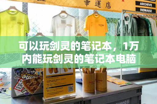 可以玩剑灵的笔记本，1万内能玩剑灵的笔记本电脑