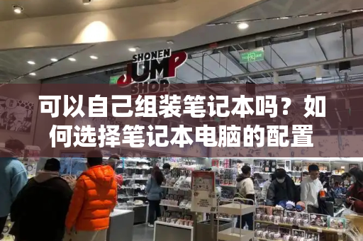 可以自己组装笔记本吗？如何选择笔记本电脑的配置