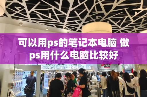 可以用ps的笔记本电脑 做ps用什么电脑比较好-第1张图片-星选测评