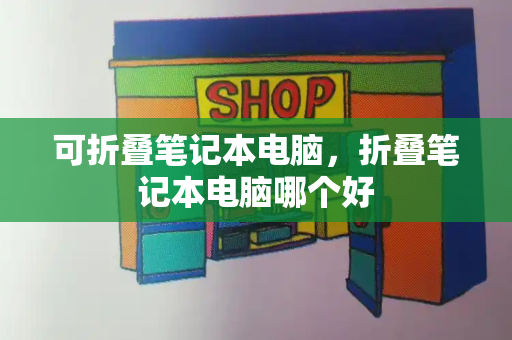 可折叠笔记本电脑，折叠笔记本电脑哪个好