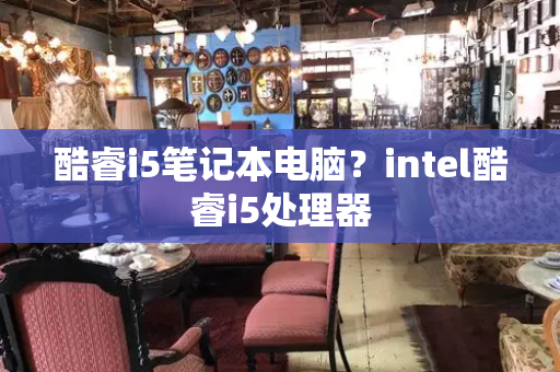 酷睿i5笔记本电脑？intel酷睿i5处理器
