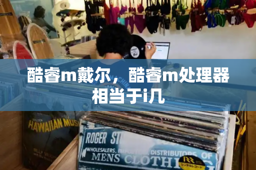 酷睿m戴尔，酷睿m处理器相当于i几