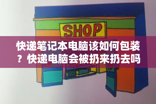 快递笔记本电脑该如何包装？快递电脑会被扔来扔去吗-第1张图片-星选测评