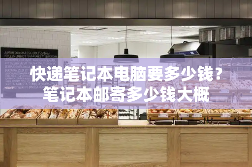 快递笔记本电脑要多少钱？笔记本邮寄多少钱大概