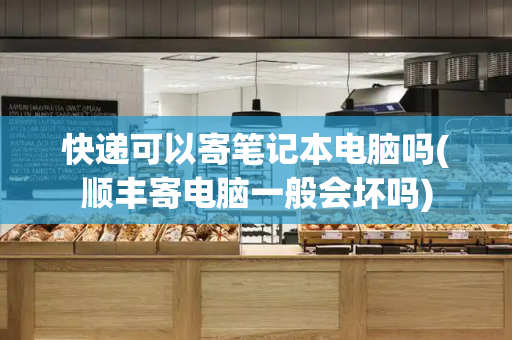 快递可以寄笔记本电脑吗(顺丰寄电脑一般会坏吗)