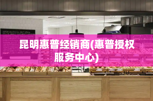 昆明惠普经销商(惠普授权服务中心)