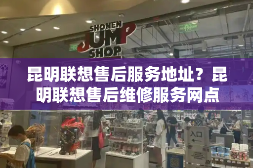 昆明联想售后服务地址？昆明联想售后维修服务网点-第1张图片-星选测评