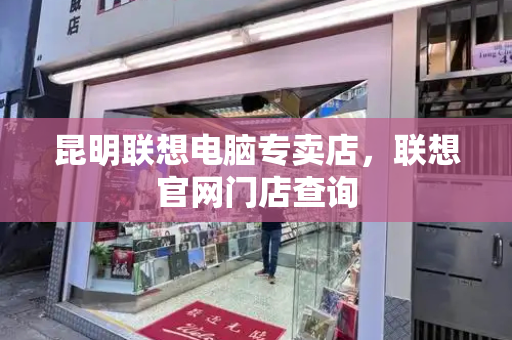 昆明联想电脑专卖店，联想官网门店查询