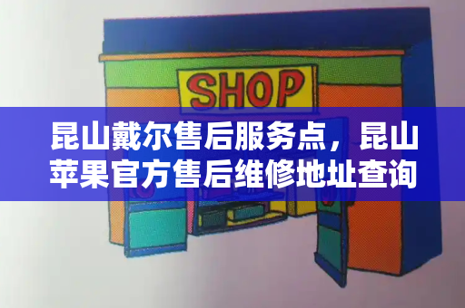 昆山戴尔售后服务点，昆山苹果官方售后维修地址查询