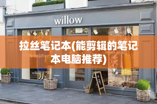 拉丝笔记本(能剪辑的笔记本电脑推荐)