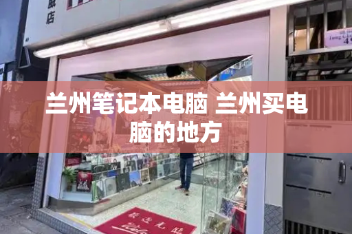 兰州笔记本电脑 兰州买电脑的地方-第1张图片-星选测评