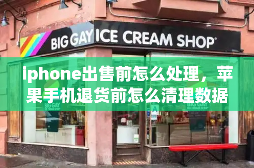 iphone出售前怎么处理，苹果手机退货前怎么清理数据