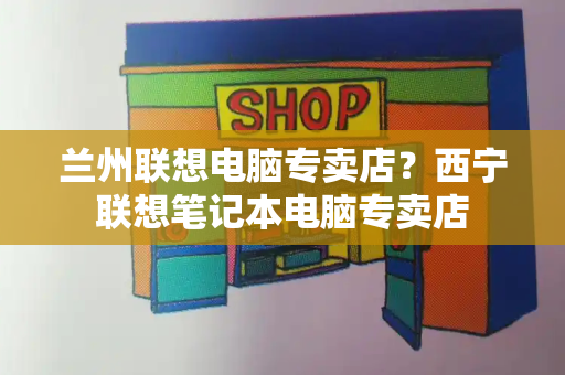兰州联想电脑专卖店？西宁联想笔记本电脑专卖店