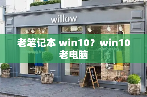 老笔记本 win10？win10老电脑-第1张图片-星选测评
