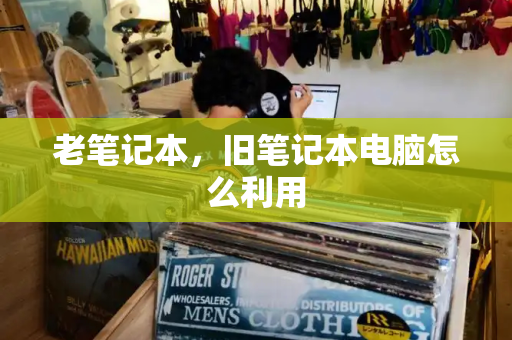 老笔记本，旧笔记本电脑怎么利用-第1张图片-星选测评