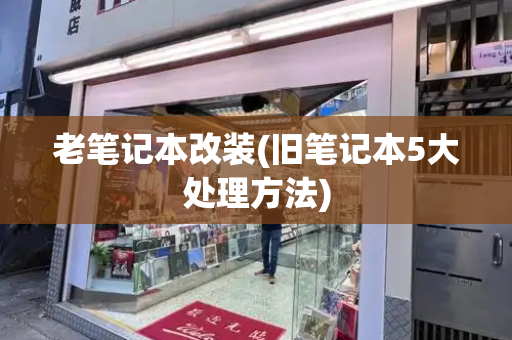 老笔记本改装(旧笔记本5大处理方法)