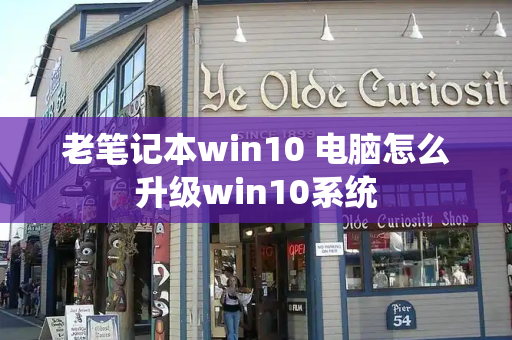 老笔记本win10 电脑怎么升级win10系统-第1张图片-星选测评