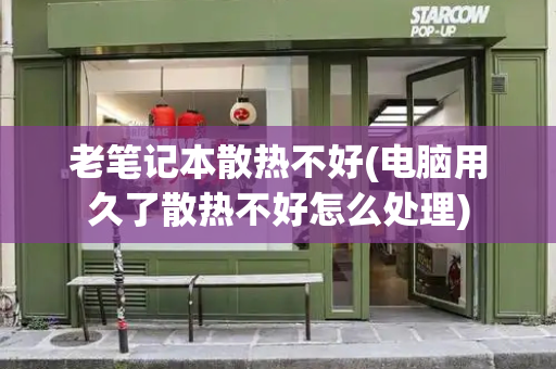 老笔记本散热不好(电脑用久了散热不好怎么处理)