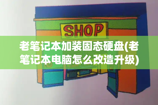 老笔记本加装固态硬盘(老笔记本电脑怎么改造升级)