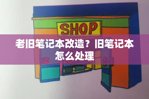 老旧笔记本改造？旧笔记本怎么处理