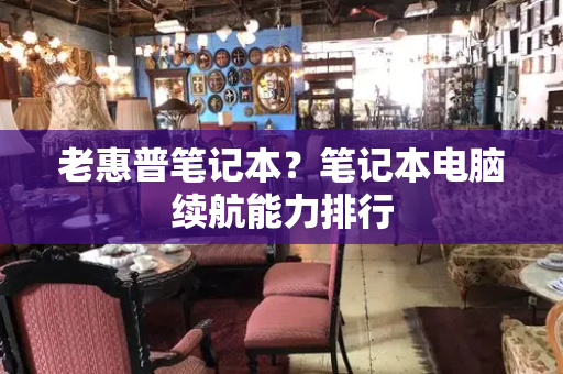 老惠普笔记本？笔记本电脑续航能力排行-第1张图片-星选测评