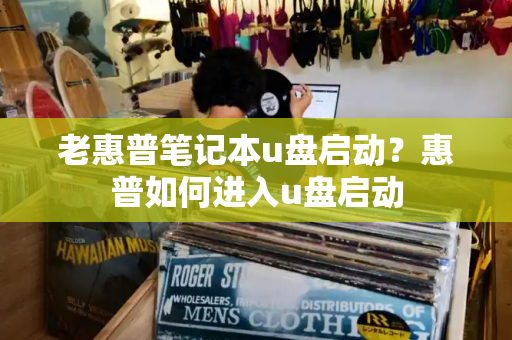老惠普笔记本u盘启动？惠普如何进入u盘启动-第1张图片-星选测评