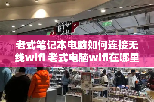 老式笔记本电脑如何连接无线wifi 老式电脑wifi在哪里打开设置