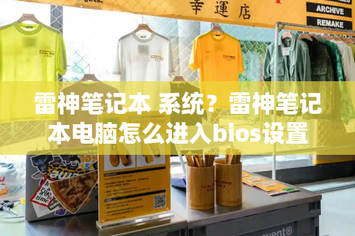 雷神笔记本 系统？雷神笔记本电脑怎么进入bios设置-第1张图片-星选测评