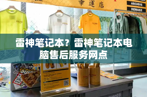 雷神笔记本？雷神笔记本电脑售后服务网点-第1张图片-星选测评
