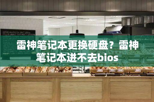 雷神笔记本更换硬盘？雷神笔记本进不去bios